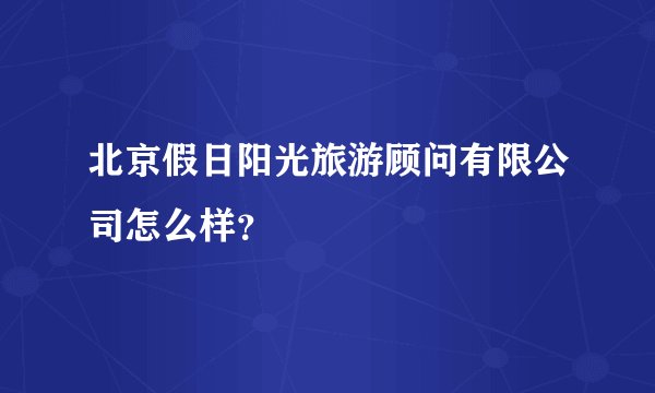 北京假日阳光旅游顾问有限公司怎么样？