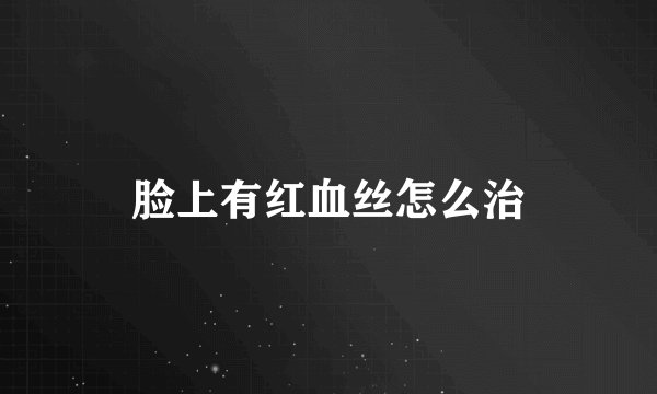 脸上有红血丝怎么治