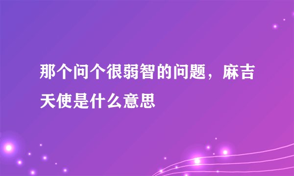 那个问个很弱智的问题，麻吉天使是什么意思