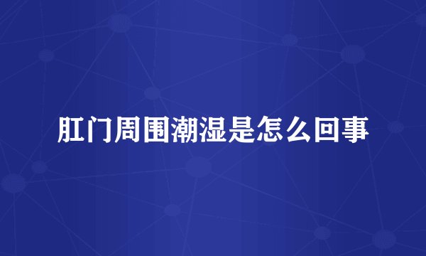 肛门周围潮湿是怎么回事