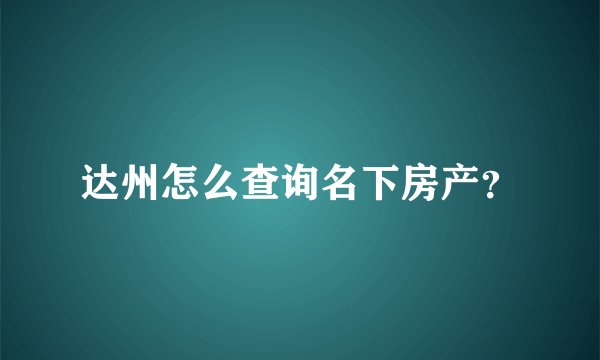 达州怎么查询名下房产？