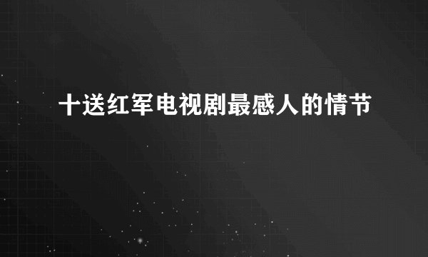 十送红军电视剧最感人的情节