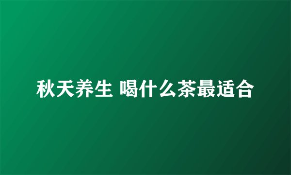 秋天养生 喝什么茶最适合
