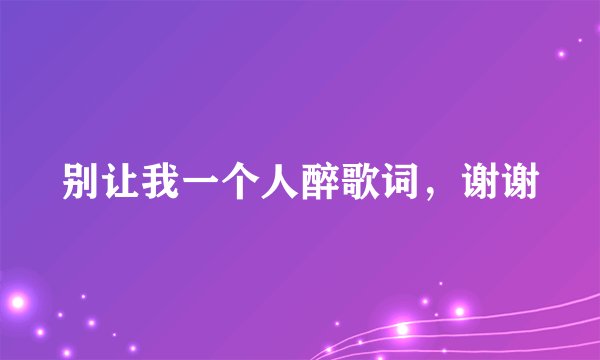 别让我一个人醉歌词，谢谢