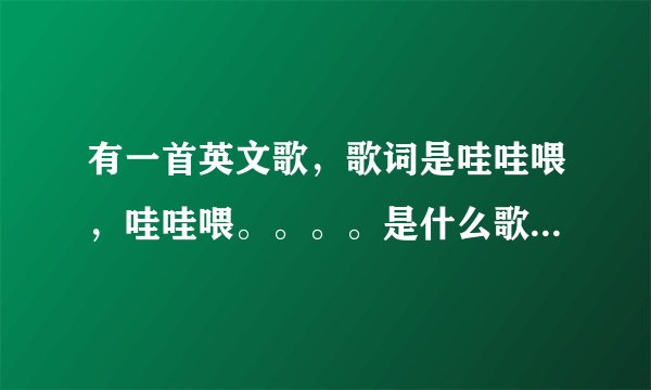 有一首英文歌,歌词是哇哇喂,哇哇喂。。。。是什么歌曲。求解答