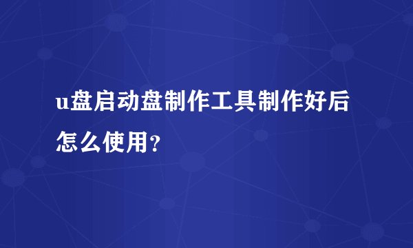 u盘启动盘制作工具制作好后怎么使用？
