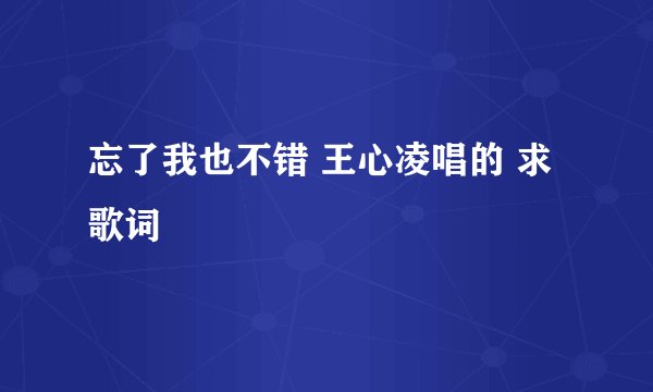 忘了我也不错 王心凌唱的 求歌词
