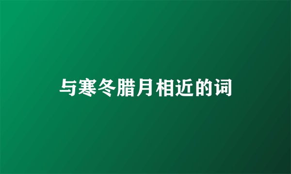 与寒冬腊月相近的词