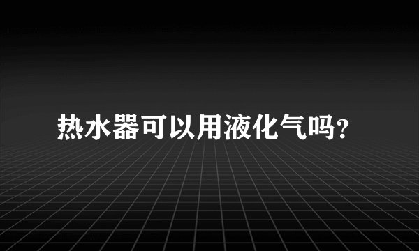 热水器可以用液化气吗?