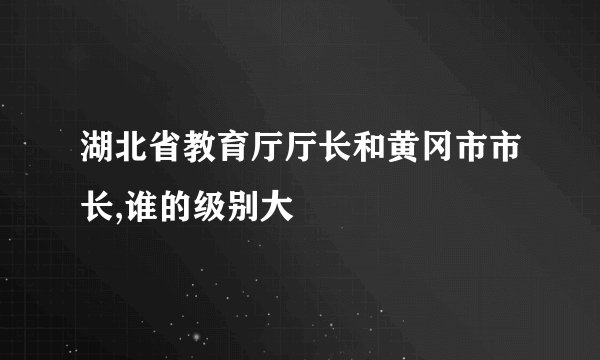 湖北省教育厅厅长和黄冈市市长,谁的级别大