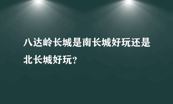 八达岭长城是南长城好玩还是北长城好玩？