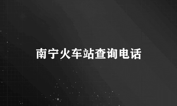 南宁火车站查询电话