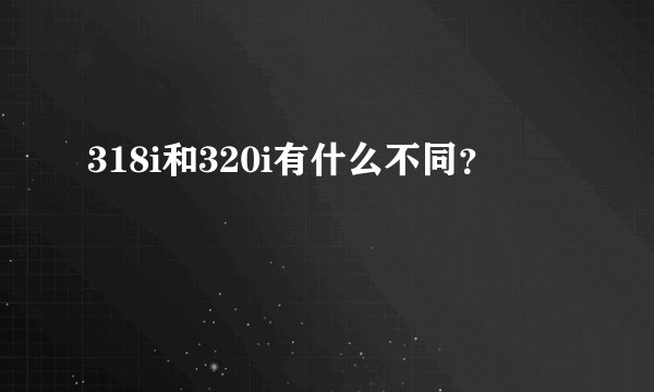 318i和320i有什么不同?