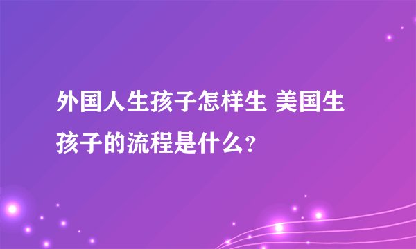 外国人生孩子怎样生 美国生孩子的流程是什么?