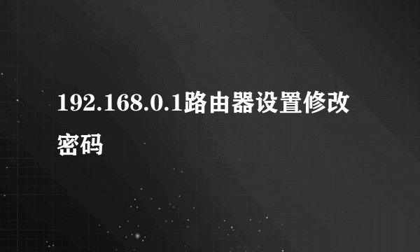 192.168.0.1路由器设置修改密码