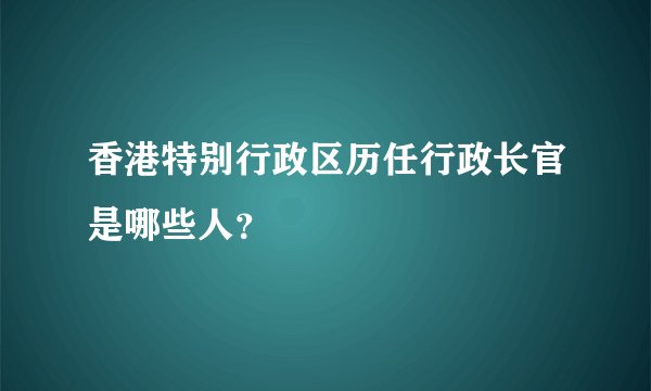 香港特别行政区历任行政长官是哪些人？