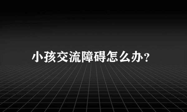 小孩交流障碍怎么办？