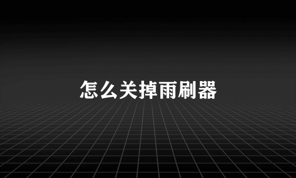 怎么关掉雨刷器