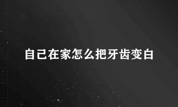自己在家怎么把牙齿变白