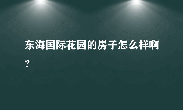 东海国际花园的房子怎么样啊?