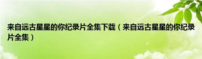 来自远古星星的你纪录片全集下载（来自远古星星的你纪录片全集）