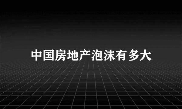 中国房地产泡沫有多大