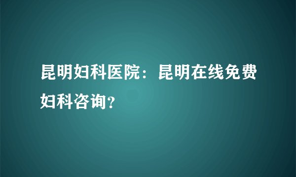 昆明妇科医院:昆明在线免费妇科咨询?