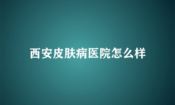 西安皮肤病医院怎么样