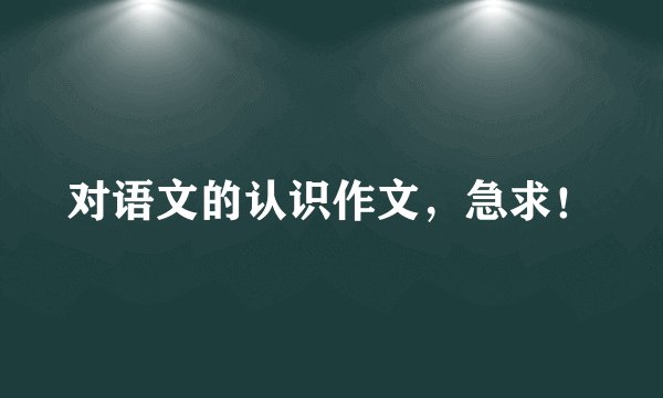 对语文的认识作文，急求！
