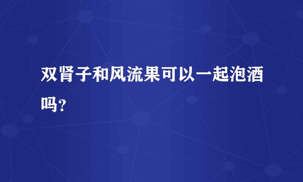双肾子和风流果可以一起泡酒吗？