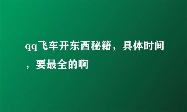 qq飞车开东西秘籍，具体时间，要最全的啊