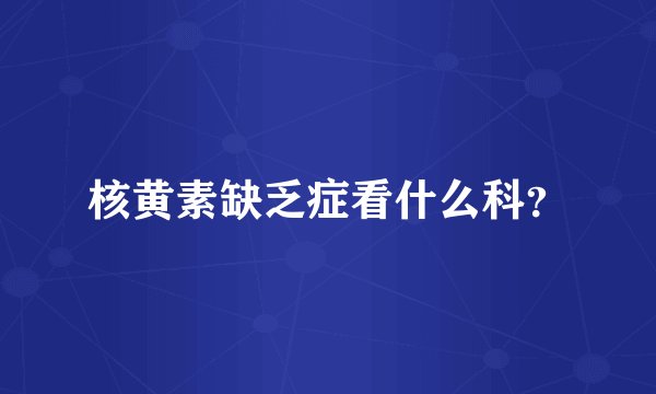 核黄素缺乏症看什么科？