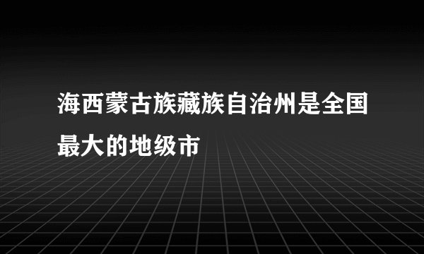 海西蒙古族藏族自治州是全国最大的地级市