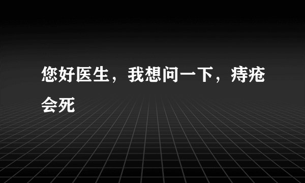 您好医生，我想问一下，痔疮会死