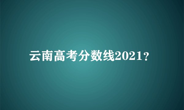 云南高考分数线2021？