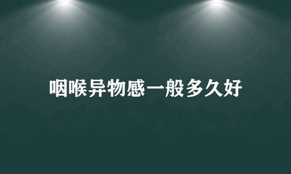 咽喉异物感一般多久好