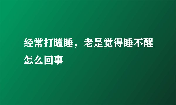 经常打瞌睡，老是觉得睡不醒怎么回事