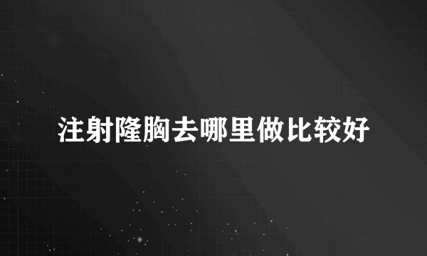 注射隆胸去哪里做比较好