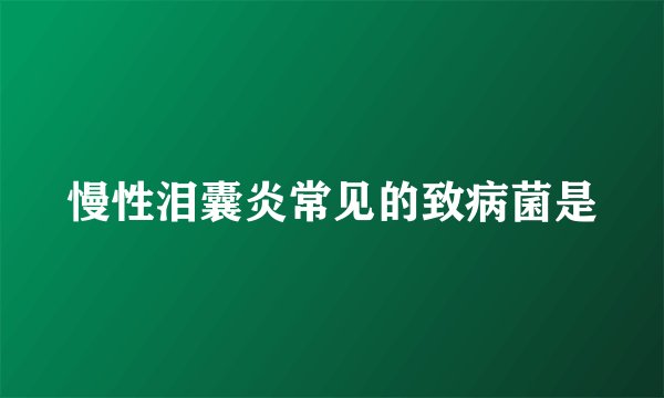 慢性泪囊炎常见的致病菌是