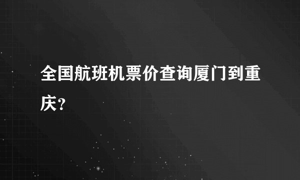全国航班机票价查询厦门到重庆？