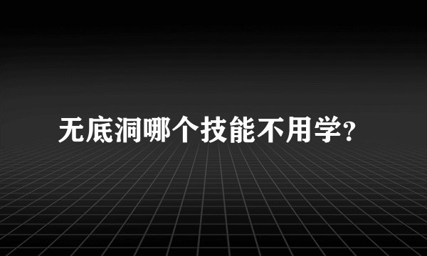 无底洞哪个技能不用学?