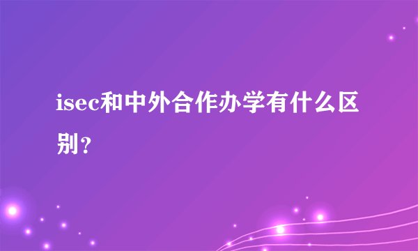 isec和中外合作办学有什么区别？