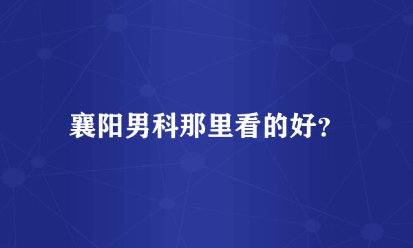 襄阳男科那里看的好？
