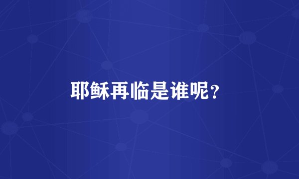 耶稣再临是谁呢?