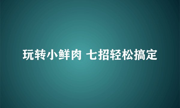 玩转小鲜肉 七招轻松搞定