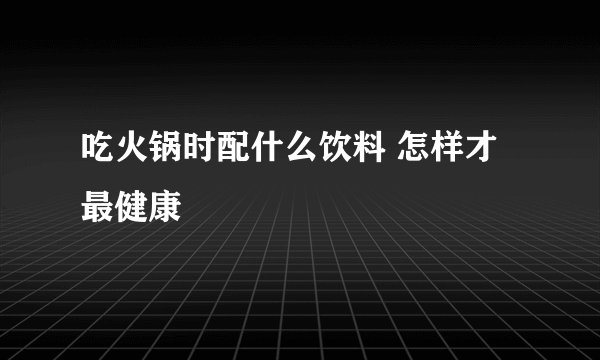 吃火锅时配什么饮料 怎样才最健康
