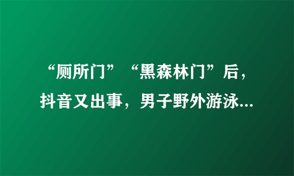 “厕所门”“黑森林门”后,抖音又出事,男子野外游泳不穿衣服!