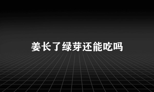 姜长了绿芽还能吃吗