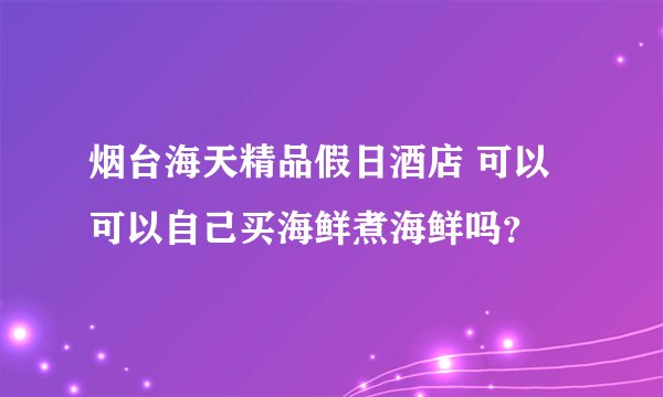 烟台海天精品假日酒店 可以可以自己买海鲜煮海鲜吗？