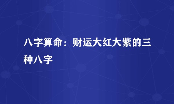 八字算命：财运大红大紫的三种八字